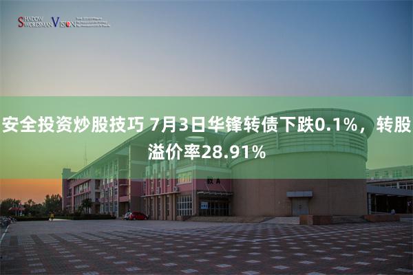 安全投资炒股技巧 7月3日华锋转债下跌0.1%，转股溢价率28.91%