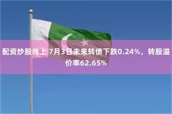 配资炒股线上 7月3日未来转债下跌0.24%，转股溢价率62.65%