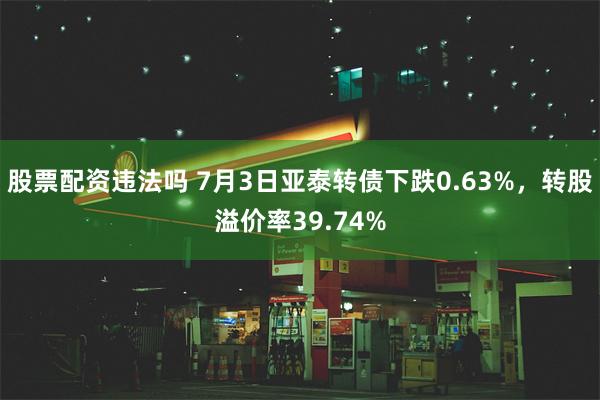 股票配资违法吗 7月3日亚泰转债下跌0.63%，转股溢价率39.74%