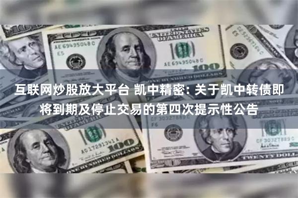 互联网炒股放大平台 凯中精密: 关于凯中转债即将到期及停止交易的第四次提示性公告