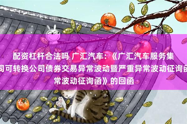 配资杠杆合法吗 广汇汽车: 《广汇汽车服务集团股份公司可转换公司债券交易异常波动暨严重异常波动征询函》的回函