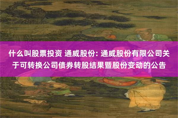 什么叫股票投资 通威股份: 通威股份有限公司关于可转换公司债券转股结果暨股份变动的公告