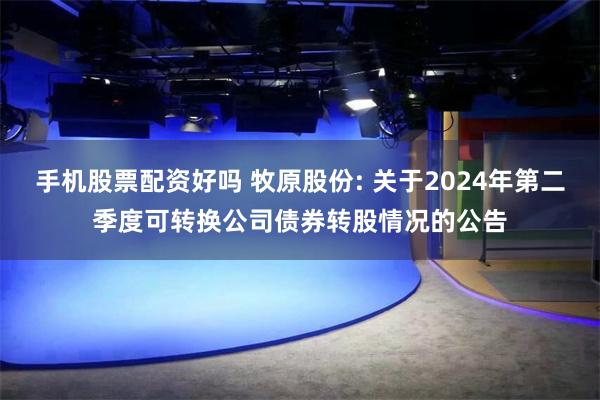 手机股票配资好吗 牧原股份: 关于2024年第二季度可转换公司债券转股情况的公告