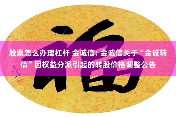 股票怎么办理杠杆 金诚信: 金诚信关于“金诚转债”因权益分派引起的转股价格调整公告