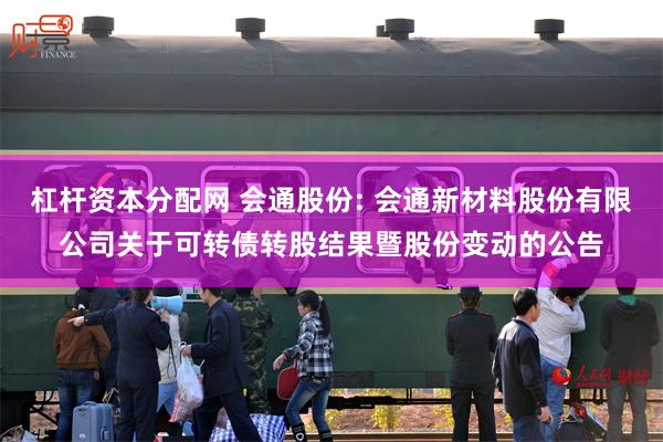 杠杆资本分配网 会通股份: 会通新材料股份有限公司关于可转债转股结果暨股份变动的公告