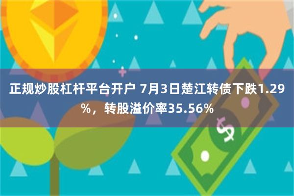 正规炒股杠杆平台开户 7月3日楚江转债下跌1.29%，转股溢价率35.56%