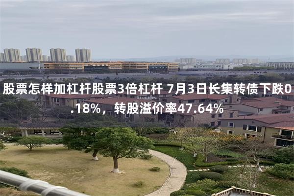 股票怎样加杠杆股票3倍杠杆 7月3日长集转债下跌0.18%，转股溢价率47.64%