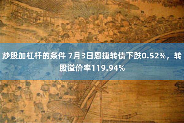 炒股加杠杆的条件 7月3日恩捷转债下跌0.52%，转股溢价率119.94%