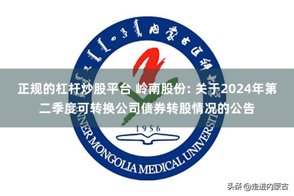 正规的杠杆炒股平台 岭南股份: 关于2024年第二季度可转换公司债券转股情况的公告