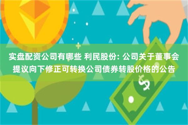 实盘配资公司有哪些 利民股份: 公司关于董事会提议向下修正可转换公司债券转股价格的公告