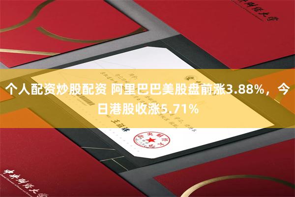 个人配资炒股配资 阿里巴巴美股盘前涨3.88%，今日港股收涨5.71%