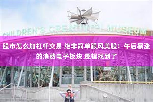 股市怎么加杠杆交易 绝非简单跟风美股！午后暴涨的消费电子板块 逻辑找到了