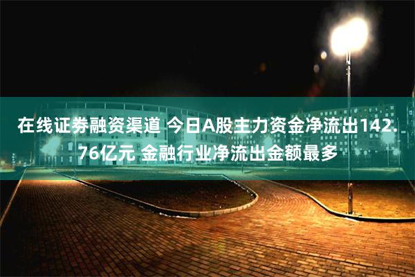 在线证劵融资渠道 今日A股主力资金净流出142.76亿元 金融行业净流出金额最多