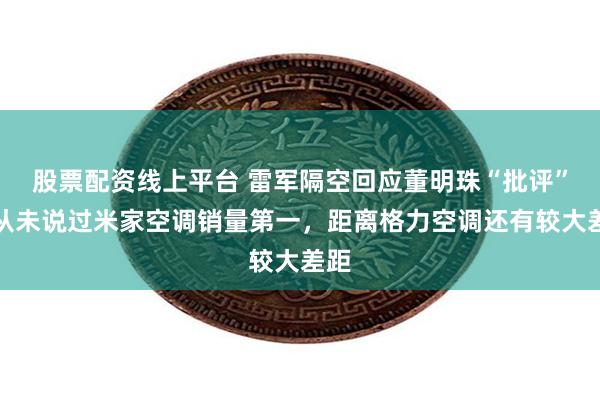 股票配资线上平台 雷军隔空回应董明珠“批评”：从未说过米家空调销量第一，距离格力空调还有较大差距