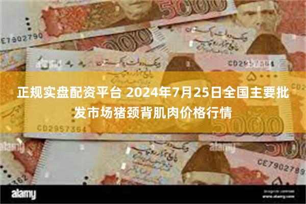 正规实盘配资平台 2024年7月25日全国主要批发市场猪颈背肌肉价格行情