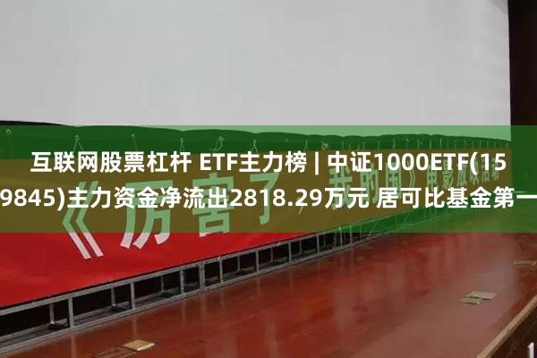 互联网股票杠杆 ETF主力榜 | 中证1000ETF(159845)主力资金净流出2818.29万元 居可比基金第一