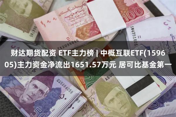 财达期货配资 ETF主力榜 | 中概互联ETF(159605)主力资金净流出1651.57万元 居可比基金第一