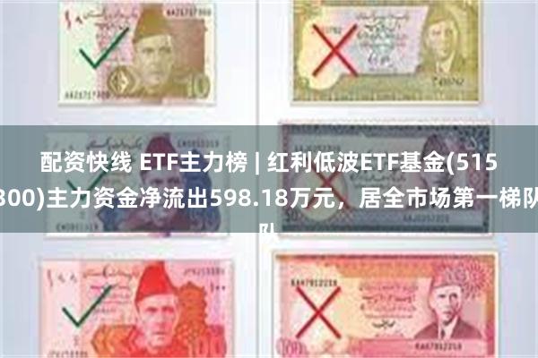 配资快线 ETF主力榜 | 红利低波ETF基金(515300)主力资金净流出598.18万元，居全市场第一梯队