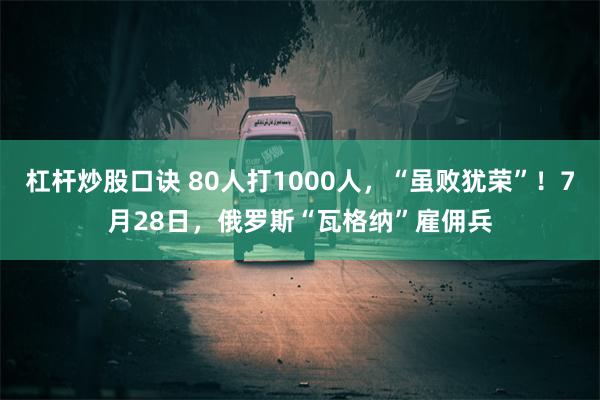 杠杆炒股口诀 80人打1000人，“虽败犹荣”！7月28日，俄罗斯“瓦格纳”雇佣兵