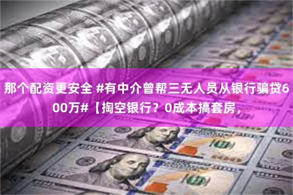 那个配资更安全 #有中介曾帮三无人员从银行骗贷600万#【掏空银行？0成本搞套房，