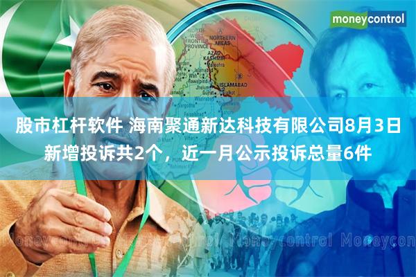 股市杠杆软件 海南聚通新达科技有限公司8月3日新增投诉共2个，近一月公示投诉总量6件