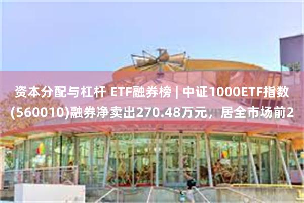 资本分配与杠杆 ETF融券榜 | 中证1000ETF指数(560010)融券净卖出270.48万元，居全市场前2