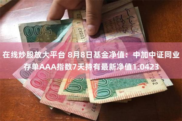 在线炒股放大平台 8月8日基金净值：中加中证同业存单AAA指数7天持有最新净值1.0423