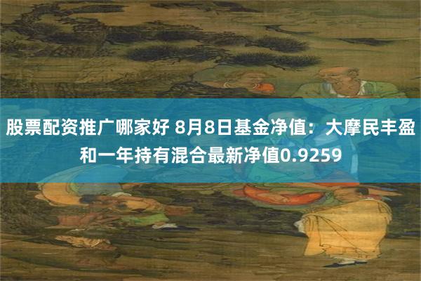 股票配资推广哪家好 8月8日基金净值：大摩民丰盈和一年持有混合最新净值0.9259