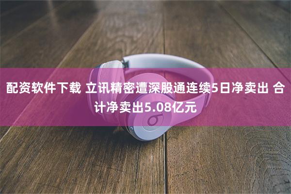 配资软件下载 立讯精密遭深股通连续5日净卖出 合计净卖出5.08亿元