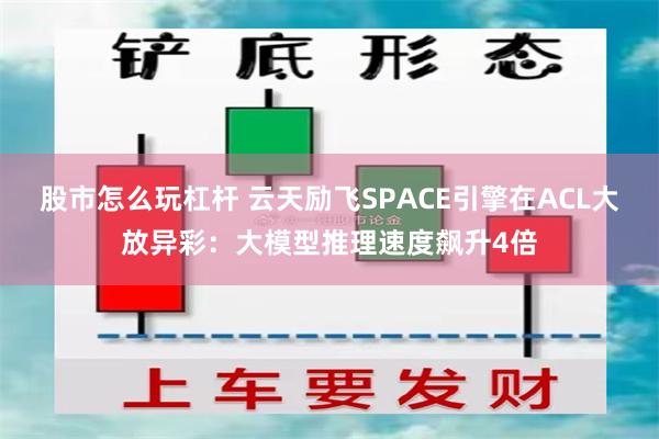 股市怎么玩杠杆 云天励飞SPACE引擎在ACL大放异彩：大模型推理速度飙升4倍