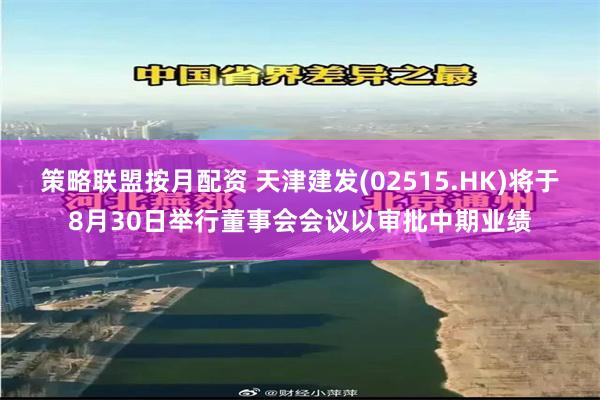 策略联盟按月配资 天津建发(02515.HK)将于8月30日举行董事会会议以审批中期业绩