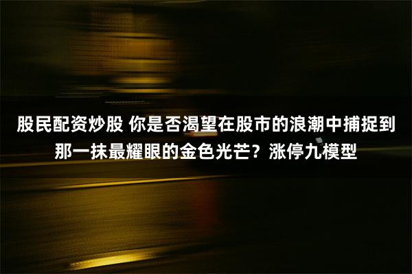 股民配资炒股 你是否渴望在股市的浪潮中捕捉到那一抹最耀眼的金色光芒？涨停九模型