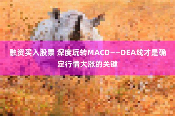 融资买入股票 深度玩转MACD——DEA线才是确定行情大涨的关键