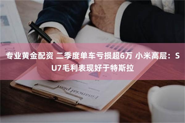 专业黄金配资 二季度单车亏损超6万 小米高层：SU7毛利表现好于特斯拉