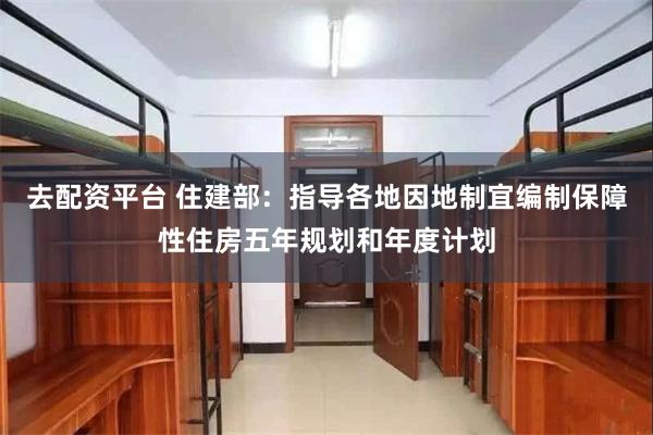 去配资平台 住建部：指导各地因地制宜编制保障性住房五年规划和年度计划