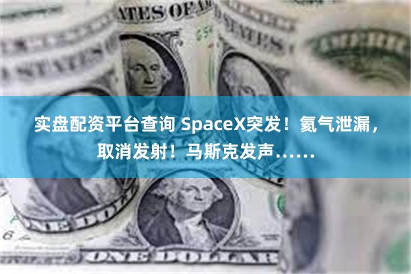 实盘配资平台查询 SpaceX突发！氦气泄漏，取消发射！马斯克发声……