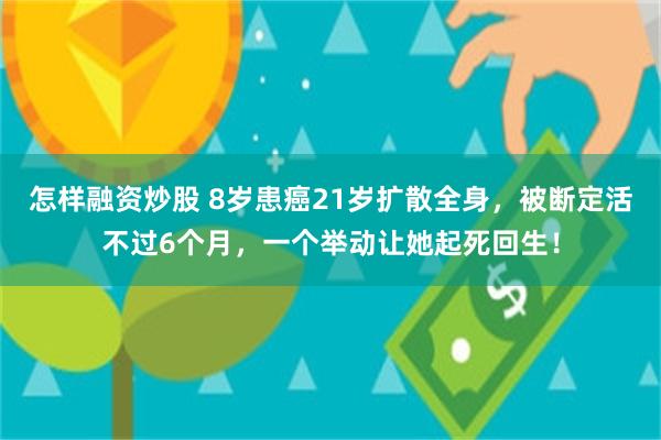 怎样融资炒股 8岁患癌21岁扩散全身，被断定活不过6个月，一个举动让她起死回生！