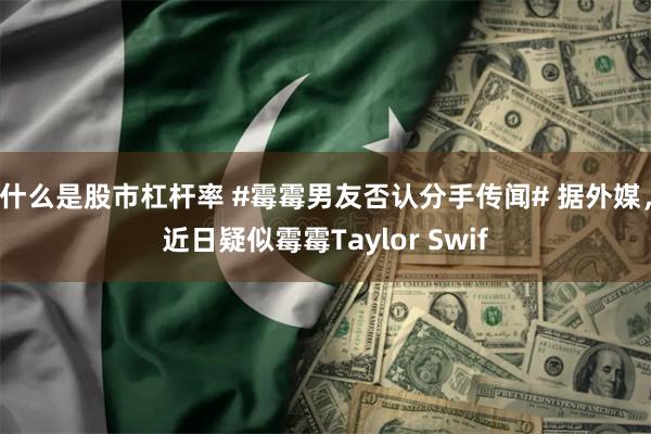 什么是股市杠杆率 #霉霉男友否认分手传闻# 据外媒，近日疑似霉霉Taylor Swif