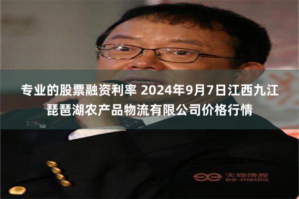 专业的股票融资利率 2024年9月7日江西九江琵琶湖农产品物流有限公司价格行情