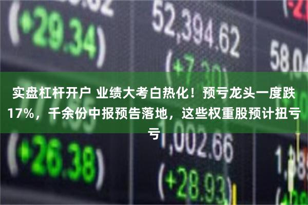 实盘杠杆开户 业绩大考白热化！预亏龙头一度跌17%，千余份中报预告落地，这些权重股预计扭亏