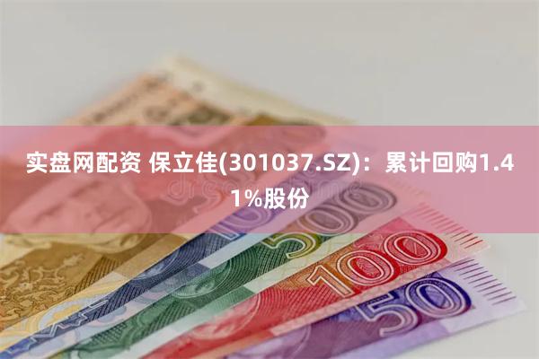 实盘网配资 保立佳(301037.SZ)：累计回购1.41%股份