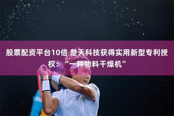 股票配资平台10倍 楚天科技获得实用新型专利授权：“一种物料干燥机”