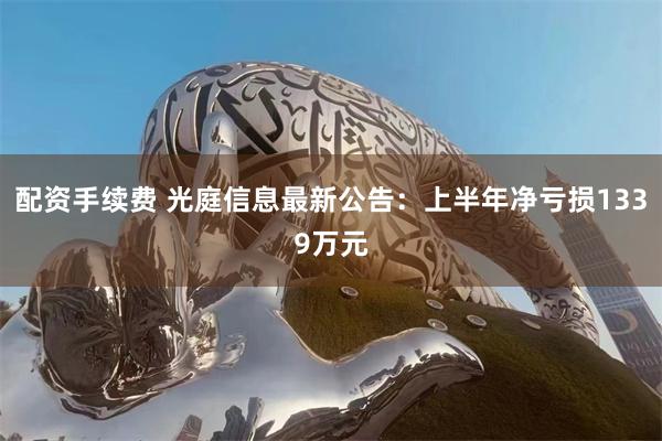 配资手续费 光庭信息最新公告：上半年净亏损1339万元