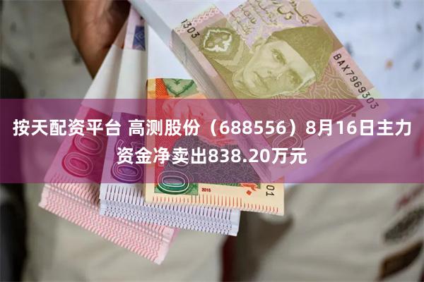 按天配资平台 高测股份（688556）8月16日主力资金净卖出838.20万元