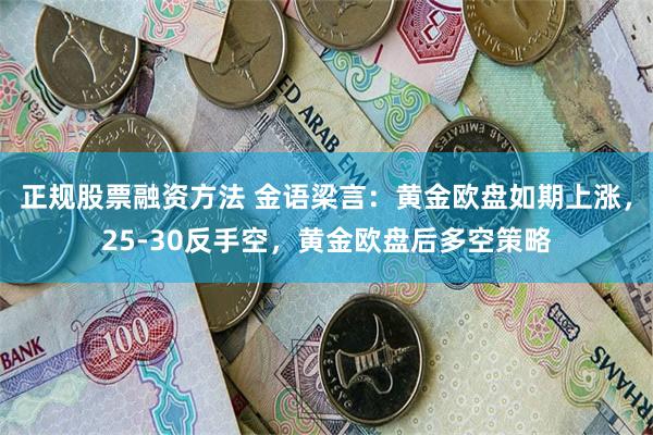 正规股票融资方法 金语梁言：黄金欧盘如期上涨，25-30反手空，黄金欧盘后多空策略