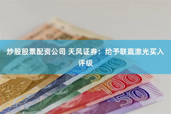 炒股股票配资公司 天风证券：给予联赢激光买入评级