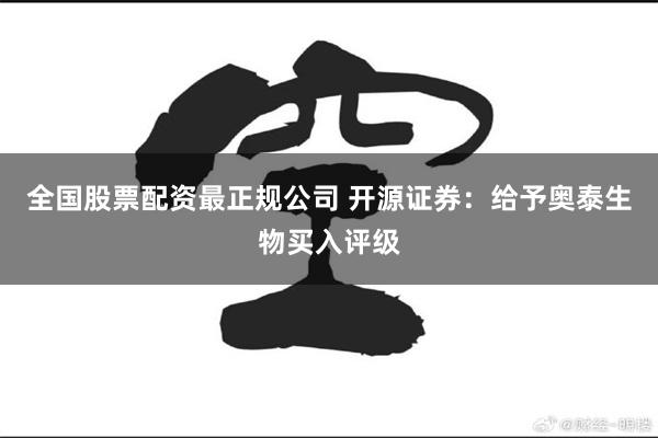 全国股票配资最正规公司 开源证券：给予奥泰生物买入评级