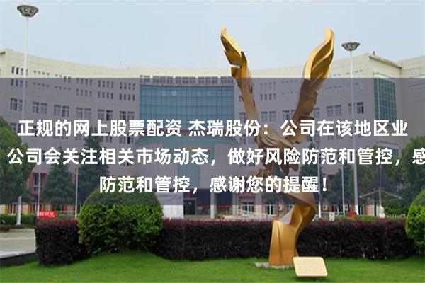 正规的网上股票配资 杰瑞股份：公司在该地区业务规模极小。公司会关注相关市场动态，做好风险防范和管控，感谢您的提醒！