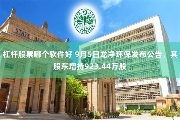 杠杆股票哪个软件好 9月5日龙净环保发布公告，其股东增持923.44万股