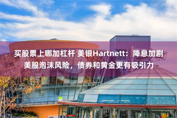 买股票上哪加杠杆 美银Hartnett：降息加剧美股泡沫风险，债券和黄金更有吸引力